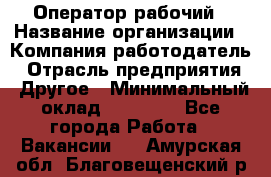 Оператор-рабочий › Название организации ­ Компания-работодатель › Отрасль предприятия ­ Другое › Минимальный оклад ­ 40 000 - Все города Работа » Вакансии   . Амурская обл.,Благовещенский р-н